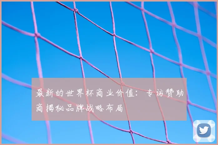 最新的世界杯商业价值：专访赞助商揭秘品牌战略布局