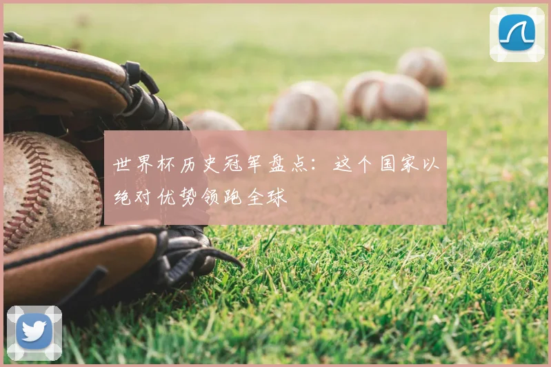 世界杯历史冠军盘点:这个国家以绝对优势领跑全球