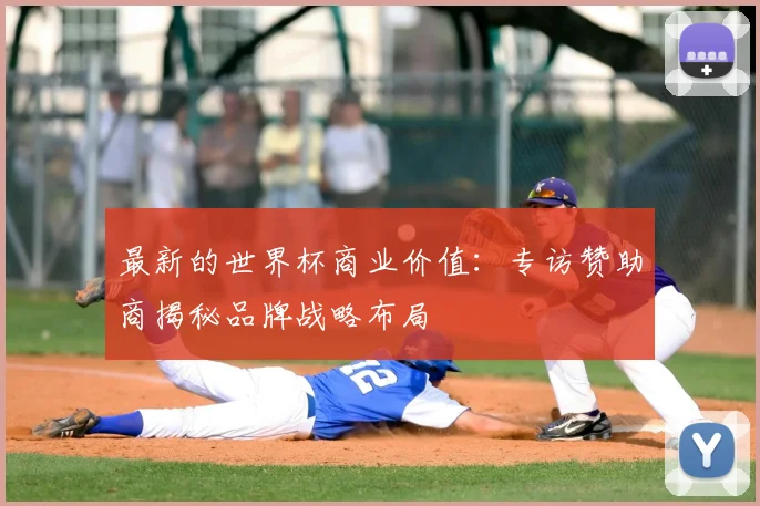 最新的世界杯商业价值：专访赞助商揭秘品牌战略布局