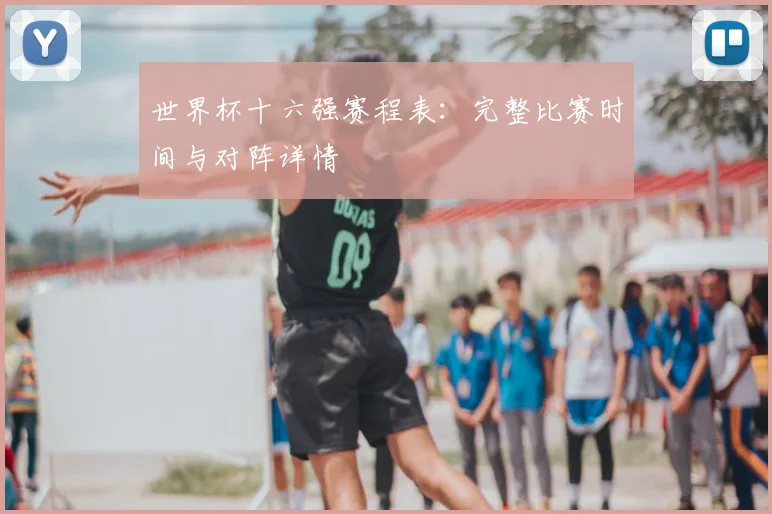 世界杯十六强赛程表：完整比赛时间与对阵详情