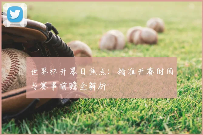 世界杯开幕日焦点:精准开赛时间与赛事前瞻全解析