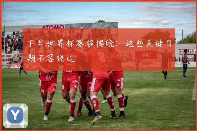 下年世界杯赛程揭晓:这些关键日期不容错过