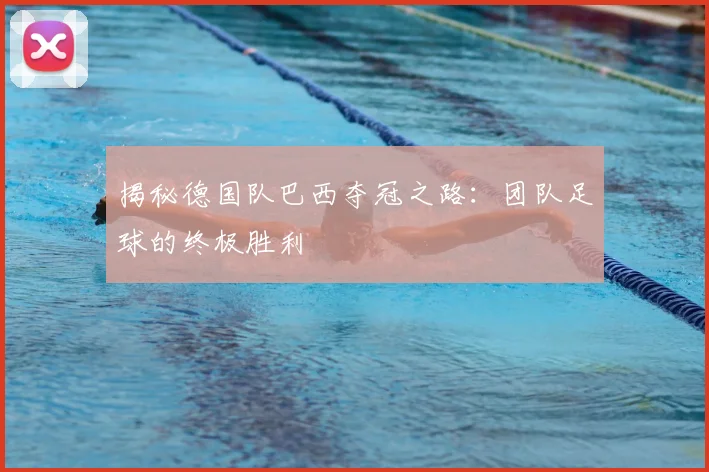 揭秘德国队巴西夺冠之路:团队足球的终极胜利