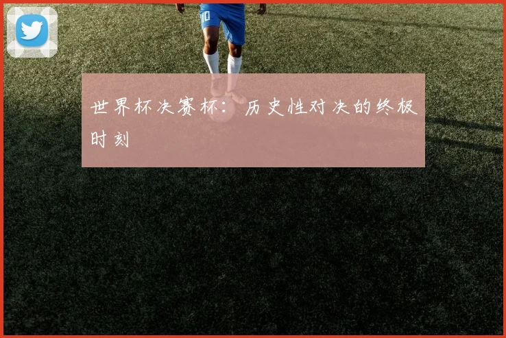 世界杯决赛杯:历史性对决的终极时刻