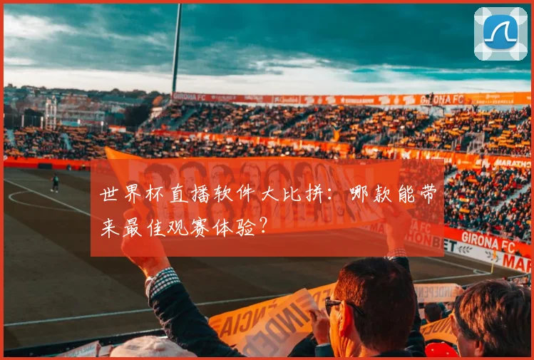 世界杯直播软件大比拼:哪款能带来最佳观赛体验?