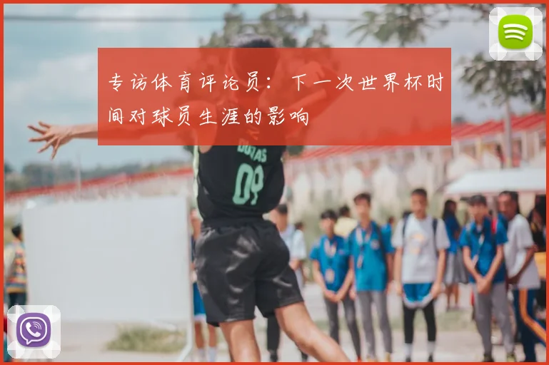 专访体育评论员:下一次世界杯时间对球员生涯的影响