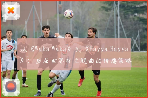 从《Waka Waka》到《Hayya Hayya》：历届世界杯主题曲的传播策略与影响力分析
