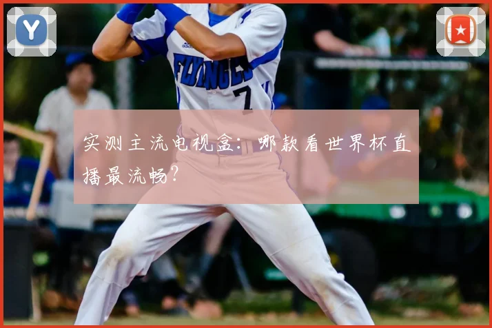 实测主流电视盒:哪款看世界杯直播最流畅?