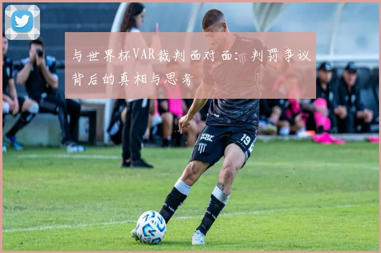 与世界杯VAR裁判面对面:判罚争议背后的真相与思考
