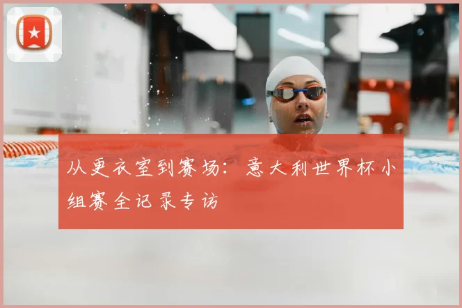 从更衣室到赛场:意大利世界杯小组赛全记录专访