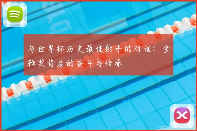 与世界杯历史最佳射手的对话：金靴奖背后的奋斗与传承