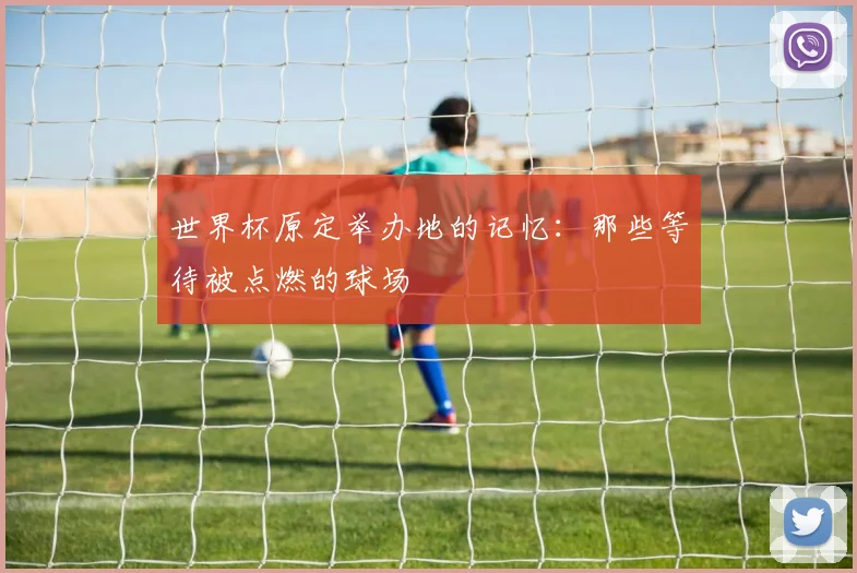 世界杯原定举办地的记忆：那些等待被点燃的球场