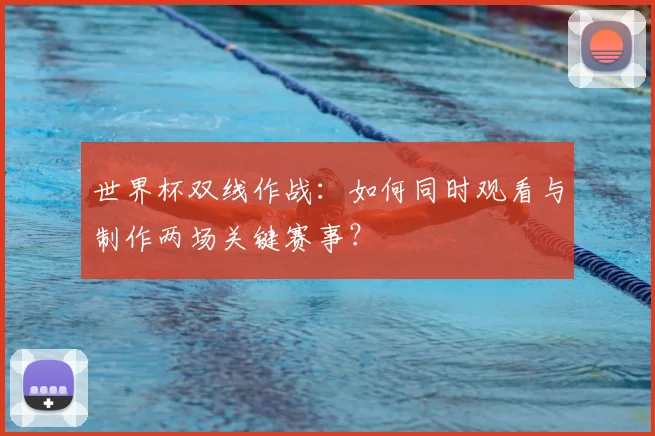 世界杯双线作战:如何同时观看与制作两场关键赛事?