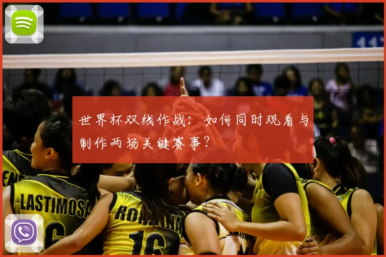 世界杯双线作战:如何同时观看与制作两场关键赛事?