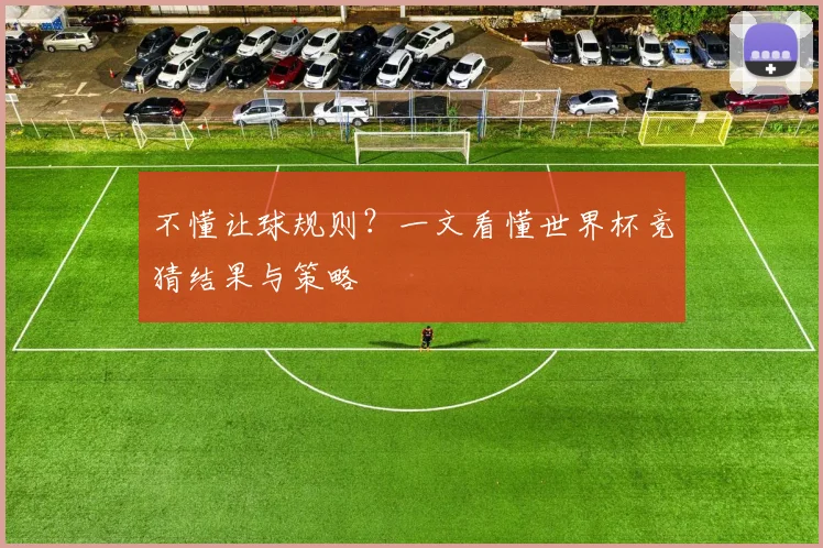不懂让球规则?一文看懂世界杯竞猜结果与策略