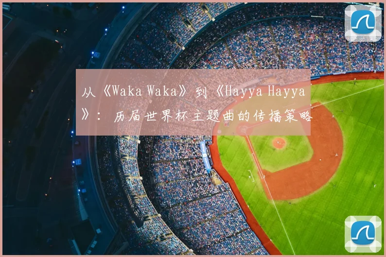 从《Waka Waka》到《Hayya Hayya》：历届世界杯主题曲的传播策略与影响力分析