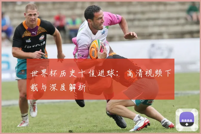 世界杯历史十佳进球：高清视频下载与深度解析