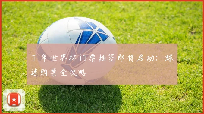 下年世界杯门票抽签即将启动：球迷购票全攻略