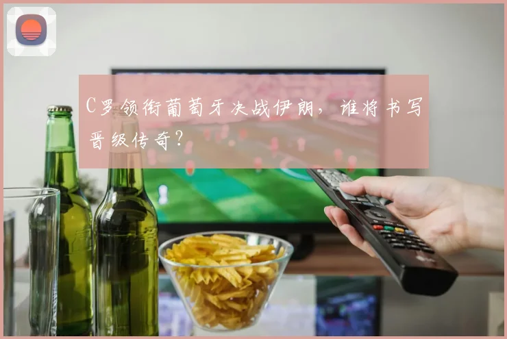 C罗领衔葡萄牙决战伊朗，谁将书写晋级传奇？