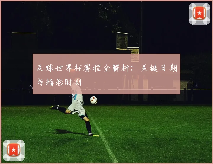足球世界杯赛程全解析：关键日期与精彩时刻