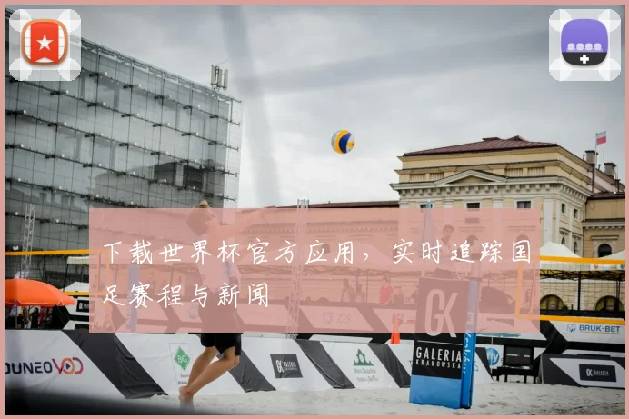 下载世界杯官方应用，实时追踪国足赛程与新闻