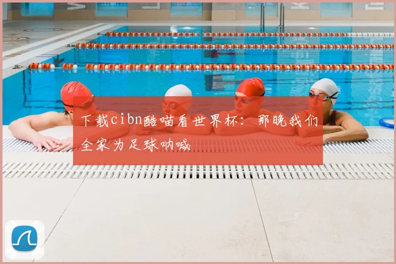 下载cibn酷喵看世界杯：那晚我们全家为足球呐喊