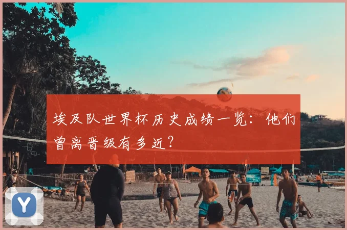 埃及队世界杯历史成绩一览:他们曾离晋级有多近?