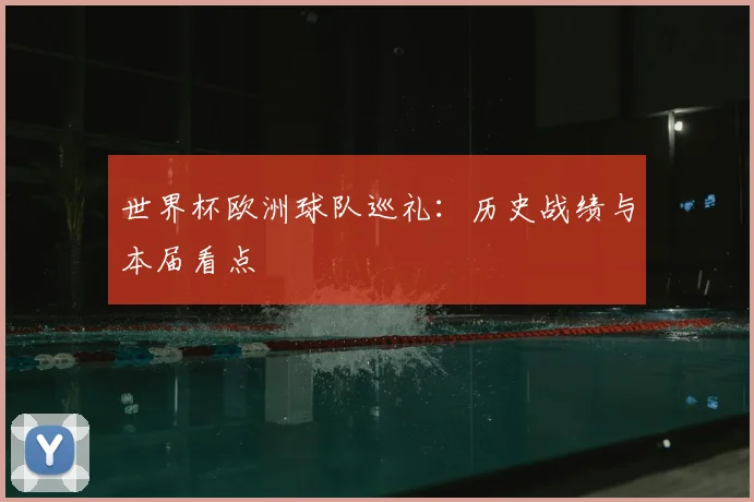 世界杯欧洲球队巡礼:历史战绩与本届看点