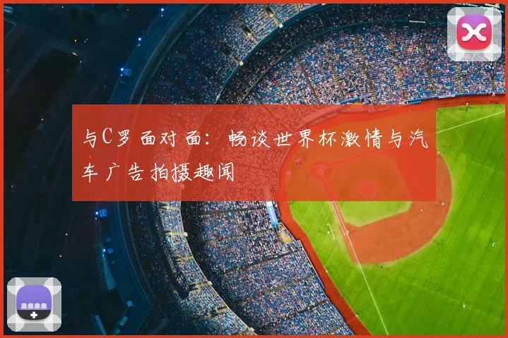 与C罗面对面：畅谈世界杯激情与汽车广告拍摄趣闻