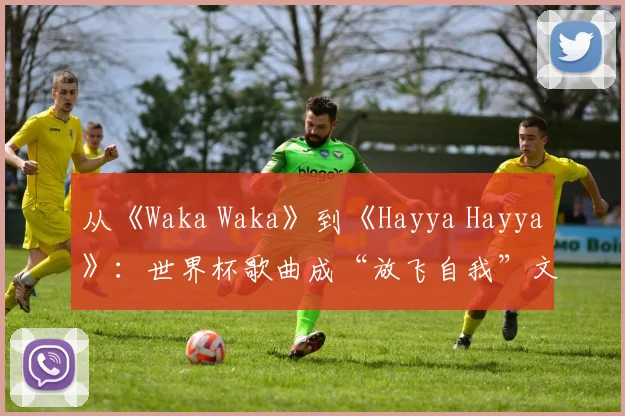 从《Waka Waka》到《Hayya Hayya》:世界杯歌曲成“放飞自我”文化符号