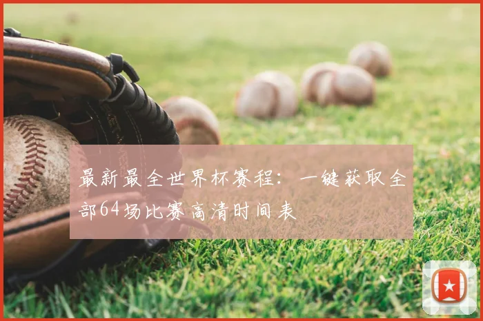 最新最全世界杯赛程：一键获取全部64场比赛高清时间表