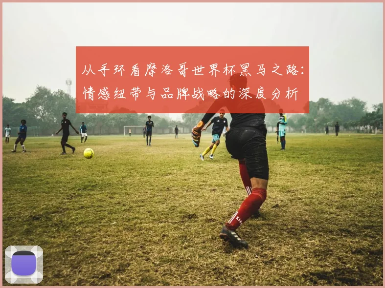 从手环看摩洛哥世界杯黑马之路:情感纽带与品牌战略的深度分析