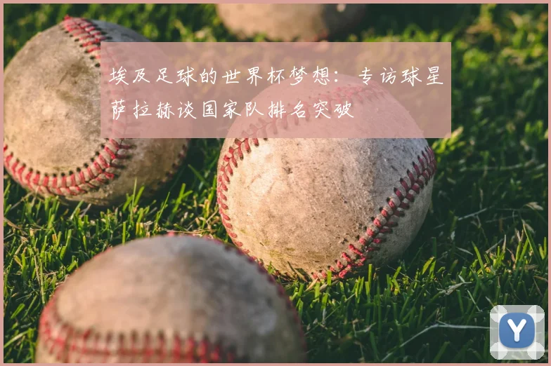 埃及足球的世界杯梦想:专访球星萨拉赫谈国家队排名突破