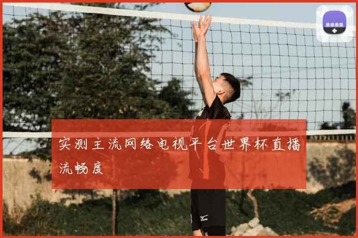 实测主流网络电视平台世界杯直播流畅度