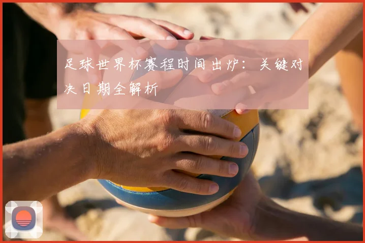 足球世界杯赛程时间出炉：关键对决日期全解析
