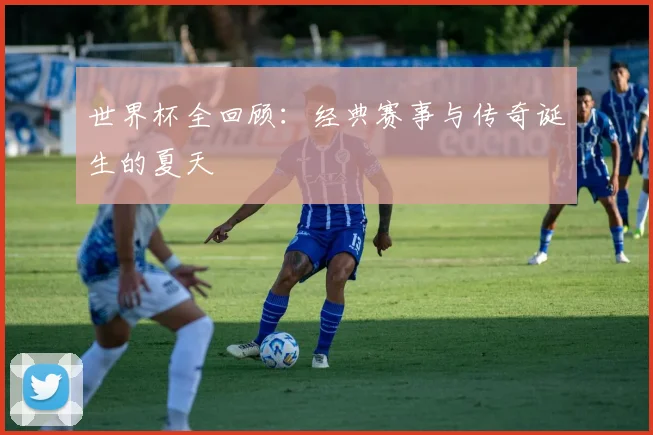 世界杯全回顾:经典赛事与传奇诞生的夏天