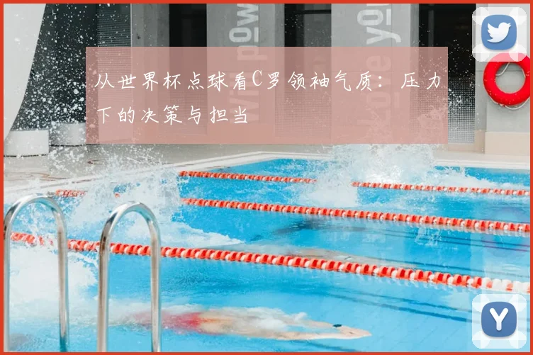 从世界杯点球看C罗领袖气质:压力下的决策与担当