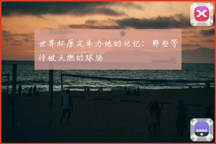 世界杯原定举办地的记忆：那些等待被点燃的球场