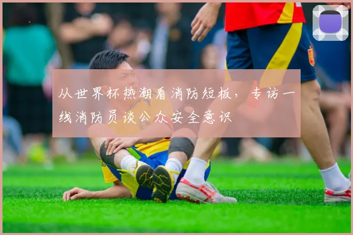 从世界杯热潮看消防短板，专访一线消防员谈公众安全意识