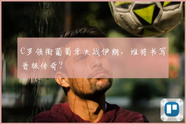 C罗领衔葡萄牙决战伊朗，谁将书写晋级传奇？