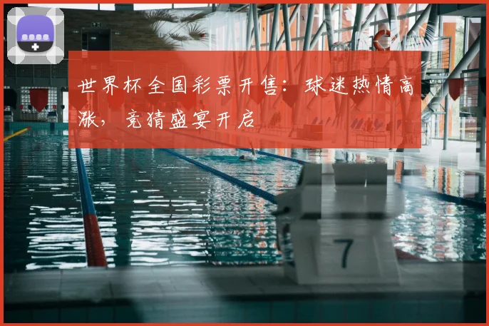 世界杯全国彩票开售:球迷热情高涨,竞猜盛宴开启