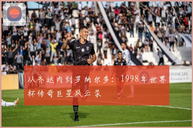 从齐达内到罗纳尔多：1998年世界杯传奇巨星风云录