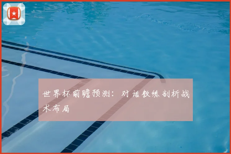 世界杯前瞻预测：对话教练剖析战术布局