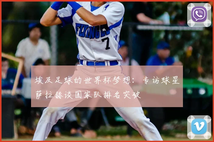埃及足球的世界杯梦想：专访球星萨拉赫谈国家队排名突破