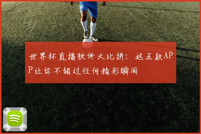 世界杯直播软件大比拼：这五款APP让你不错过任何精彩瞬间