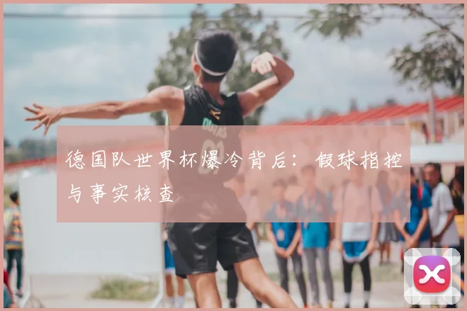 德国队世界杯爆冷背后:假球指控与事实核查