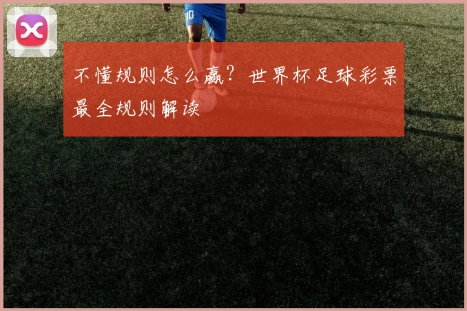 不懂规则怎么赢?世界杯足球彩票最全规则解读