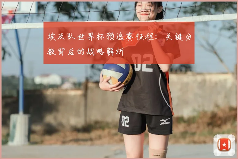 埃及队世界杯预选赛征程:关键分数背后的战略解析
