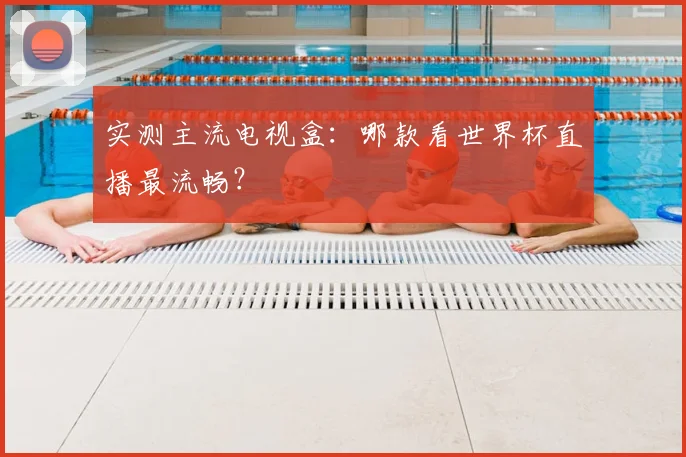 实测主流电视盒:哪款看世界杯直播最流畅?