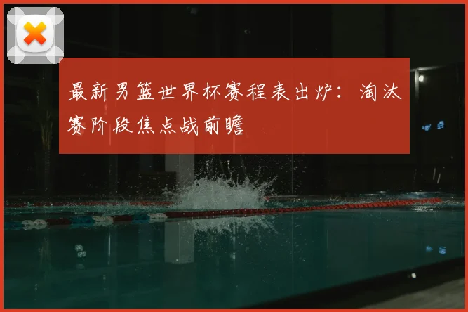 最新男篮世界杯赛程表出炉:淘汰赛阶段焦点战前瞻